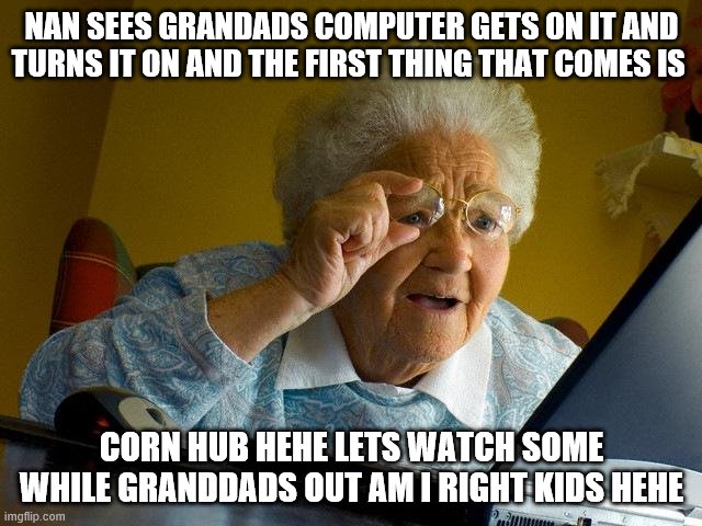 Grandma Finds The Internet Meme | NAN SEES GRANDADS COMPUTER GETS ON IT AND TURNS IT ON AND THE FIRST THING THAT COMES IS; CORN HUB HEHE LETS WATCH SOME WHILE GRANDDADS OUT AM I RIGHT KIDS HEHE | image tagged in memes,grandma finds the internet | made w/ Imgflip meme maker