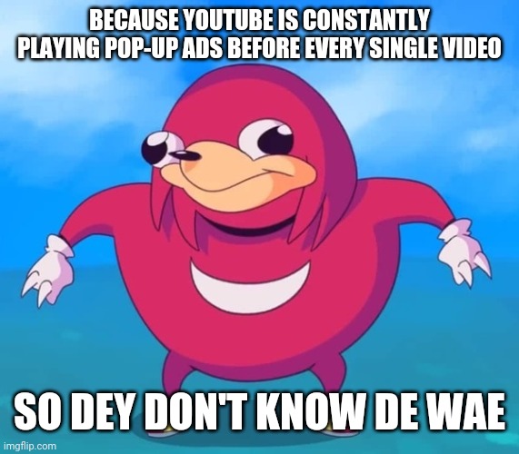 Ugandan Knuckles | BECAUSE YOUTUBE IS CONSTANTLY PLAYING POP-UP ADS BEFORE EVERY SINGLE VIDEO; SO DEY DON'T KNOW DE WAE | image tagged in ugandan knuckles,memes,youtube,de wae,do you know da wae,funny memes | made w/ Imgflip meme maker