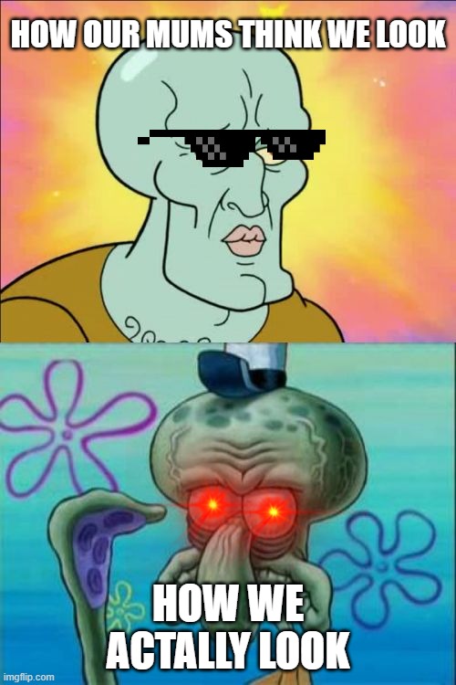 Squidward Meme | HOW OUR MUMS THINK WE LOOK; HOW WE ACTALLY LOOK | image tagged in memes,squidward | made w/ Imgflip meme maker