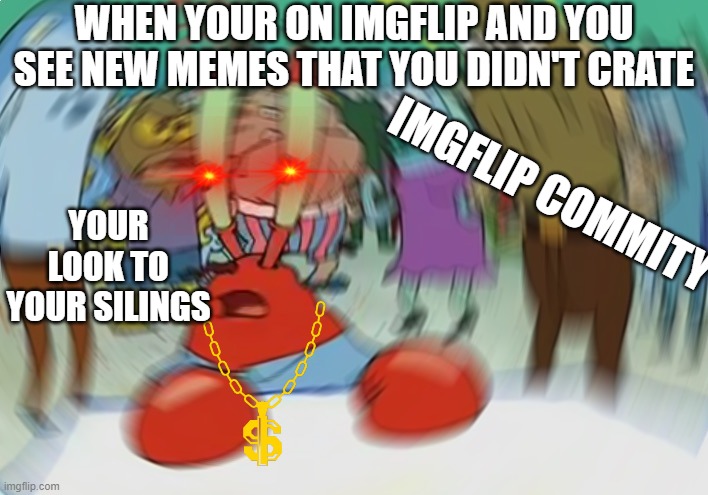 Mr Krabs Blur Meme | WHEN YOUR ON IMGFLIP AND YOU SEE NEW MEMES THAT YOU DIDN'T CRATE; YOUR LOOK TO YOUR SILINGS; IMGFLIP COMMITY | image tagged in memes,mr krabs blur meme | made w/ Imgflip meme maker