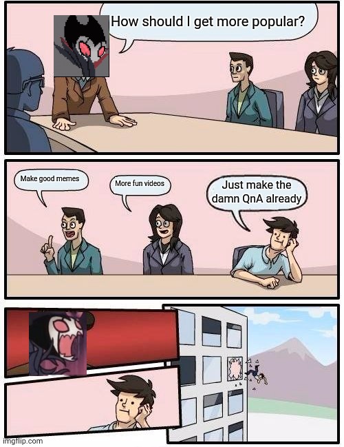 Boardroom Meeting Suggestion | How should I get more popular? Make good memes; More fun videos; Just make the damn QnA already | image tagged in memes,boardroom meeting suggestion | made w/ Imgflip meme maker
