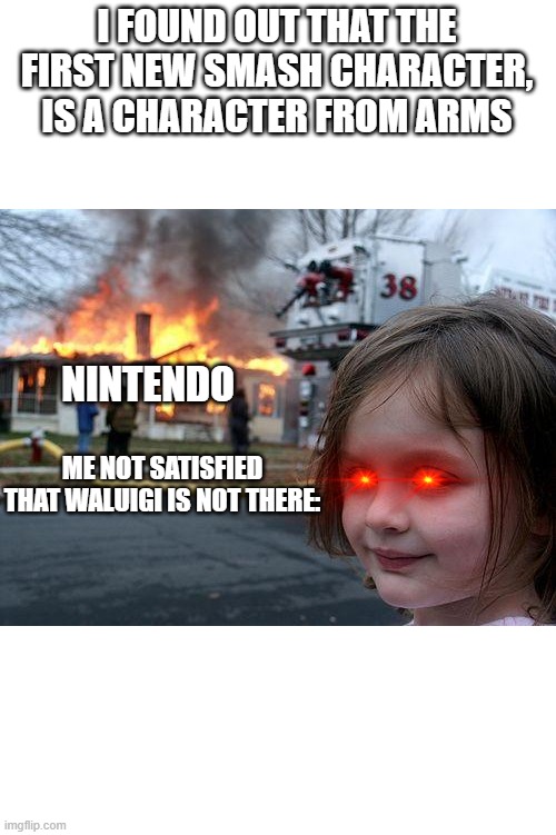 Disaster Girl | I FOUND OUT THAT THE FIRST NEW SMASH CHARACTER, IS A CHARACTER FROM ARMS; NINTENDO; ME NOT SATISFIED THAT WALUIGI IS NOT THERE: | image tagged in memes,disaster girl | made w/ Imgflip meme maker