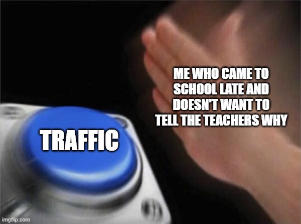 School | ME WHO CAME TO SCHOOL LATE AND DOESN'T WANT TO TELL THE TEACHERS WHY; TRAFFIC | image tagged in memes,blank nut button | made w/ Imgflip meme maker