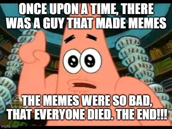Patrick Says | ONCE UPON A TIME, THERE WAS A GUY THAT MADE MEMES; THE MEMES WERE SO BAD, THAT EVERYONE DIED. THE END!!! | image tagged in memes,patrick says | made w/ Imgflip meme maker