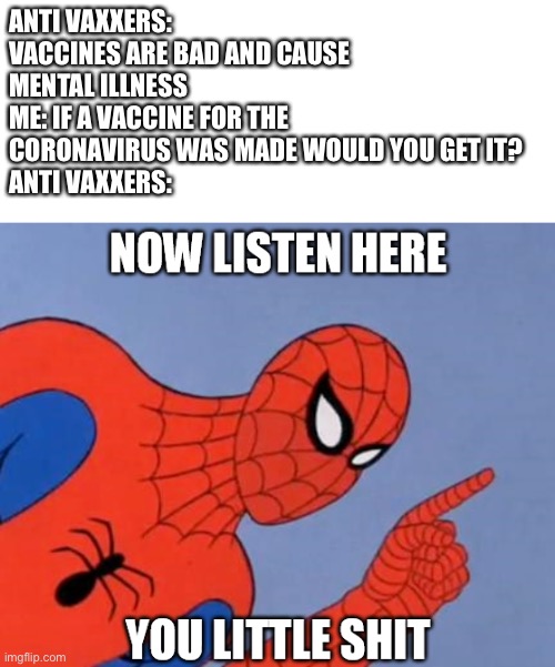 Oof | ANTI VAXXERS: VACCINES ARE BAD AND CAUSE MENTAL ILLNESS 
ME: IF A VACCINE FOR THE CORONAVIRUS WAS MADE WOULD YOU GET IT?
ANTI VAXXERS: | image tagged in blank white template,now listen here you little shit,spiderman | made w/ Imgflip meme maker
