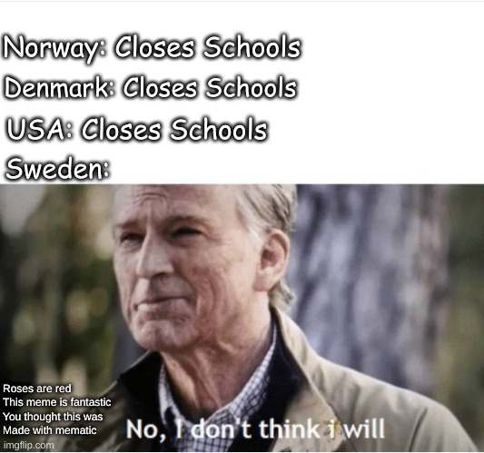 No I don't think I will | Norway: Closes Schools; Denmark: Closes Schools; USA: Closes Schools; Sweden:; Roses are red
This meme is fantastic
You thought this was
Made with mematic | image tagged in no i don't think i will | made w/ Imgflip meme maker