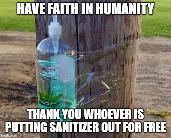 There's still good in the world | HAVE FAITH IN HUMANITY; THANK YOU WHOEVER IS PUTTING SANITIZER OUT FOR FREE | image tagged in memes,stay positive,coronavirus,2020,quarantine,thank you | made w/ Imgflip meme maker