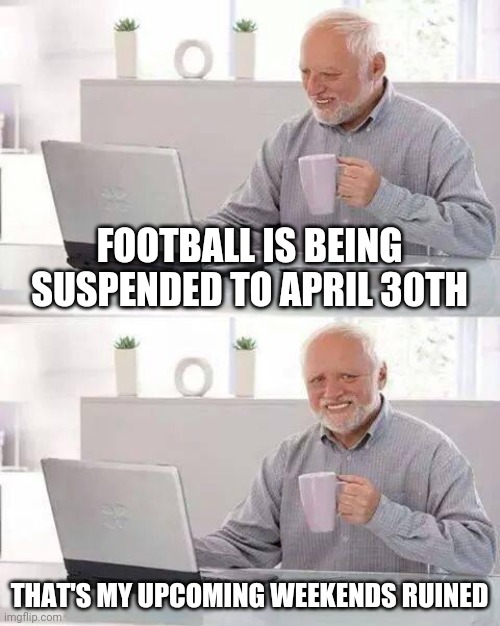 So football is suspended till April 30th | FOOTBALL IS BEING SUSPENDED TO APRIL 30TH; THAT'S MY UPCOMING WEEKENDS RUINED | image tagged in memes,hide the pain harold,football | made w/ Imgflip meme maker