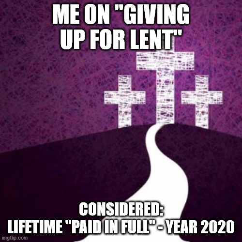 Lent | ME ON "GIVING UP FOR LENT"; CONSIDERED:
LIFETIME "PAID IN FULL" - YEAR 2020 | image tagged in lent | made w/ Imgflip meme maker