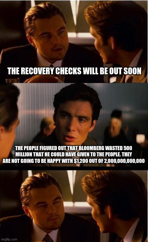 Congressional criminals just robbed you and your families next 100 generations. | THE RECOVERY CHECKS WILL BE OUT SOON; THE PEOPLE FIGURED OUT THAT BLOOMBERG WASTED 500 MILLION THAT HE COULD HAVE GIVEN TO THE PEOPLE. THEY ARE NOT GOING TO BE HAPPY WITH $1,200 OUT OF 2,000,000,000,000 | image tagged in memes,inception,congressional criminals,impeach all of them,tar and feathers is an option,america is over | made w/ Imgflip meme maker