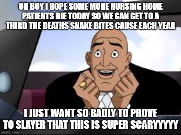 OH BOY I HOPE SOME MORE NURSING HOME PATIENTS DIE TODAY SO WE CAN GET TO A THIRD THE DEATHS SNAKE BITES CAUSE EACH YEAR; I JUST WANT SO BADLY TO PROVE TO SLAYER THAT THIS IS SUPER SCARYYYYY | made w/ Imgflip meme maker