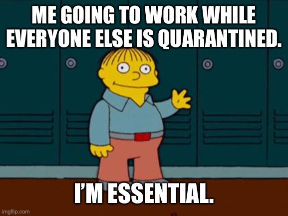 ralph wiggum | ME GOING TO WORK WHILE EVERYONE ELSE IS QUARANTINED. I’M ESSENTIAL. | image tagged in ralph wiggum | made w/ Imgflip meme maker