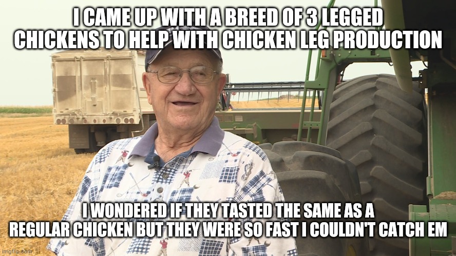 I CAME UP WITH A BREED OF 3 LEGGED CHICKENS TO HELP WITH CHICKEN LEG PRODUCTION; I WONDERED IF THEY TASTED THE SAME AS A REGULAR CHICKEN BUT THEY WERE SO FAST I COULDN'T CATCH EM | image tagged in chicken,farmer,kfc,popeyes | made w/ Imgflip meme maker