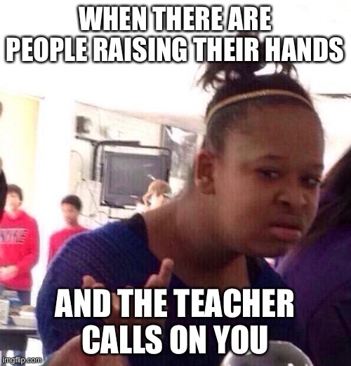 Black Girl Wat Meme | WHEN THERE ARE PEOPLE RAISING THEIR HANDS; AND THE TEACHER CALLS ON YOU | image tagged in memes,black girl wat | made w/ Imgflip meme maker