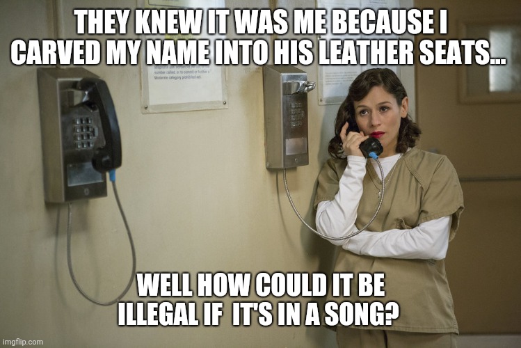 THEY KNEW IT WAS ME BECAUSE I CARVED MY NAME INTO HIS LEATHER SEATS... WELL HOW COULD IT BE ILLEGAL IF  IT'S IN A SONG? | image tagged in oops,cheaters,crazy girlfriend,phone call | made w/ Imgflip meme maker