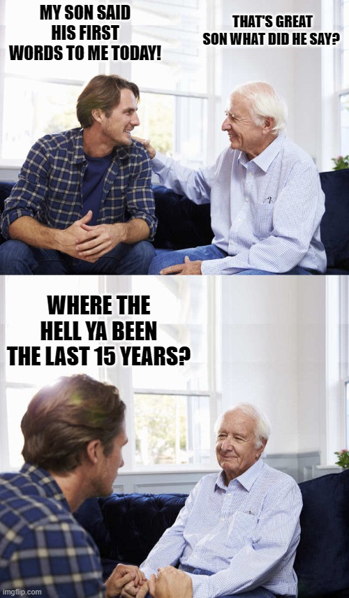 boy's first words to his father | THAT'S GREAT SON WHAT DID HE SAY? MY SON SAID HIS FIRST WORDS TO ME TODAY! WHERE THE HELL YA BEEN THE LAST 15 YEARS? | image tagged in first words,father | made w/ Imgflip meme maker