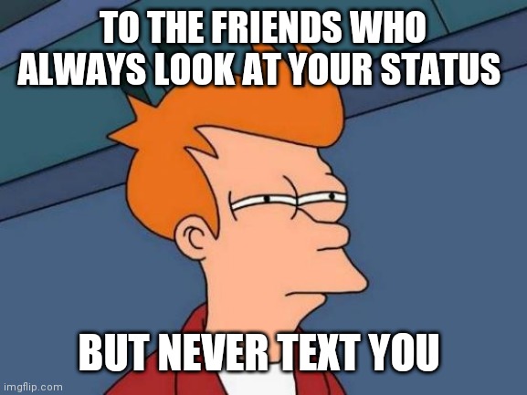Futurama Fry Meme | TO THE FRIENDS WHO ALWAYS LOOK AT YOUR STATUS; BUT NEVER TEXT YOU | image tagged in memes,futurama fry | made w/ Imgflip meme maker