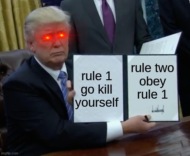 Trump Bill Signing Meme | rule two
obey rule 1; rule 1
go kill yourself | image tagged in memes,trump bill signing | made w/ Imgflip meme maker