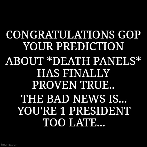 Blank Page | CONGRATULATIONS GOP
YOUR PREDICTION; ABOUT *DEATH PANELS*
HAS FINALLY
PROVEN TRUE.. THE BAD NEWS IS...
YOU'RE 1 PRESIDENT
TOO LATE... | image tagged in blank page | made w/ Imgflip meme maker