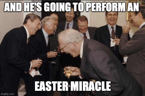 Laughing Men In Suits Meme | AND HE'S GOING TO PERFORM AN EASTER MIRACLE | image tagged in memes,laughing men in suits | made w/ Imgflip meme maker
