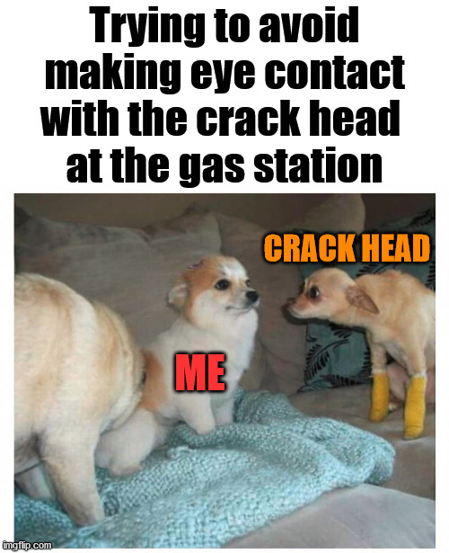 Or the guy washing your windows while at the red light. | Trying to avoid making eye contact with the crack head 
at the gas station; CRACK HEAD; ME | image tagged in ignore,crack head,eye contact | made w/ Imgflip meme maker