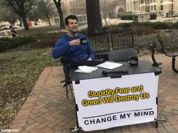 Change My Mind Meme | Stupidity,Fear and Greed Will Destroy Us | image tagged in memes,change my mind | made w/ Imgflip meme maker