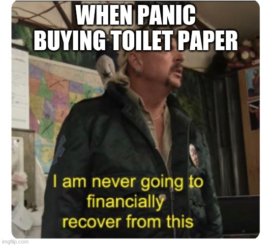 Tiger king | WHEN PANIC BUYING TOILET PAPER | image tagged in tiger king | made w/ Imgflip meme maker