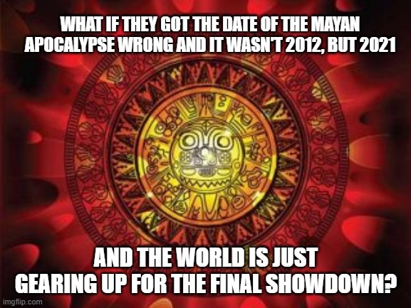 WHAT IF THEY GOT THE DATE OF THE MAYAN APOCALYPSE WRONG AND IT WASN'T 2012, BUT 2021; AND THE WORLD IS JUST GEARING UP FOR THE FINAL SHOWDOWN? | image tagged in apocalypse,coronavirus,finale | made w/ Imgflip meme maker