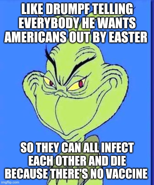 Good Grinch | LIKE DRUMPF TELLING EVERYBODY HE WANTS AMERICANS OUT BY EASTER SO THEY CAN ALL INFECT EACH OTHER AND DIE BECAUSE THERE'S NO VACCINE | image tagged in good grinch | made w/ Imgflip meme maker