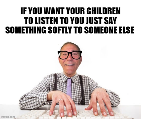 ant it the truth? | IF YOU WANT YOUR CHILDREN TO LISTEN TO YOU JUST SAY SOMETHING SOFTLY TO SOMEONE ELSE | image tagged in kewlew,children,funny | made w/ Imgflip meme maker