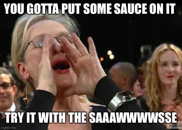 Old white lady yelling | YOU GOTTA PUT SOME SAUCE ON IT; TRY IT WITH THE SAAAWWWWSSE | image tagged in old white lady yelling | made w/ Imgflip meme maker