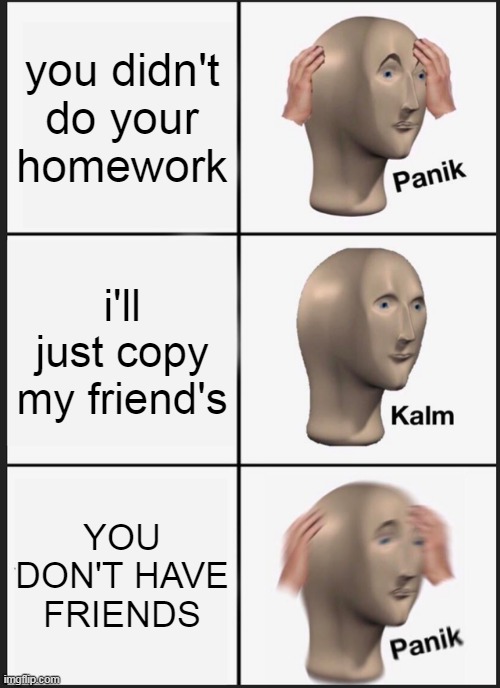 Panik Kalm Panik | you didn't do your homework; i'll just copy my friend's; YOU DON'T HAVE FRIENDS | image tagged in memes,panik kalm panik | made w/ Imgflip meme maker