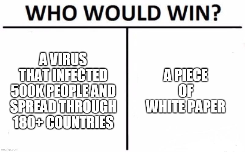 Who Would Win? | A VIRUS THAT INFECTED 500K PEOPLE AND SPREAD THROUGH 180+ COUNTRIES; A PIECE OF WHITE PAPER | image tagged in memes,who would win | made w/ Imgflip meme maker