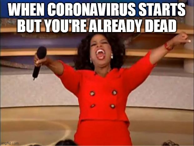 Oprah You Get A Meme | WHEN CORONAVIRUS STARTS BUT YOU'RE ALREADY DEAD | image tagged in memes,oprah you get a | made w/ Imgflip meme maker