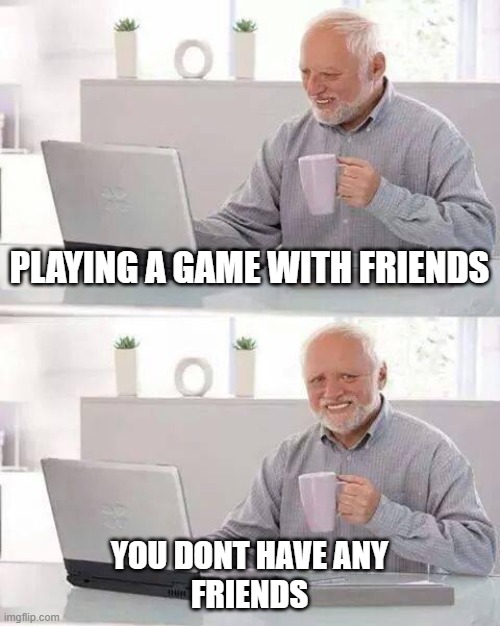Hide the Pain Harold | PLAYING A GAME WITH FRIENDS; YOU DONT HAVE ANY
FRIENDS | image tagged in memes,hide the pain harold | made w/ Imgflip meme maker