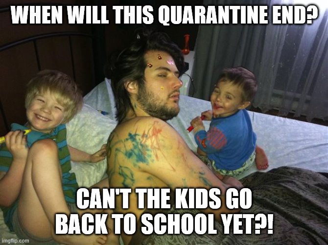 Who let the kids in? | WHEN WILL THIS QUARANTINE END? CAN'T THE KIDS GO BACK TO SCHOOL YET?! | image tagged in who let the kids in | made w/ Imgflip meme maker