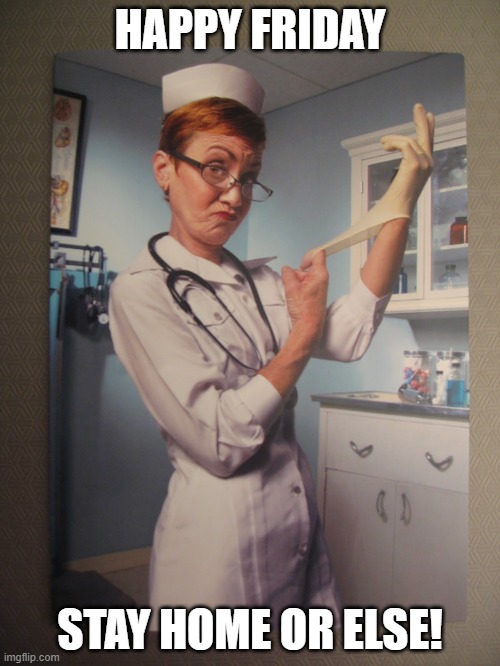 physical nurse | HAPPY FRIDAY; STAY HOME OR ELSE! | image tagged in physical nurse | made w/ Imgflip meme maker