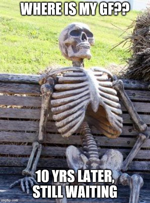 Waiting Skeleton | WHERE IS MY GF?? 10 YRS LATER, STILL WAITING | image tagged in memes,waiting skeleton | made w/ Imgflip meme maker