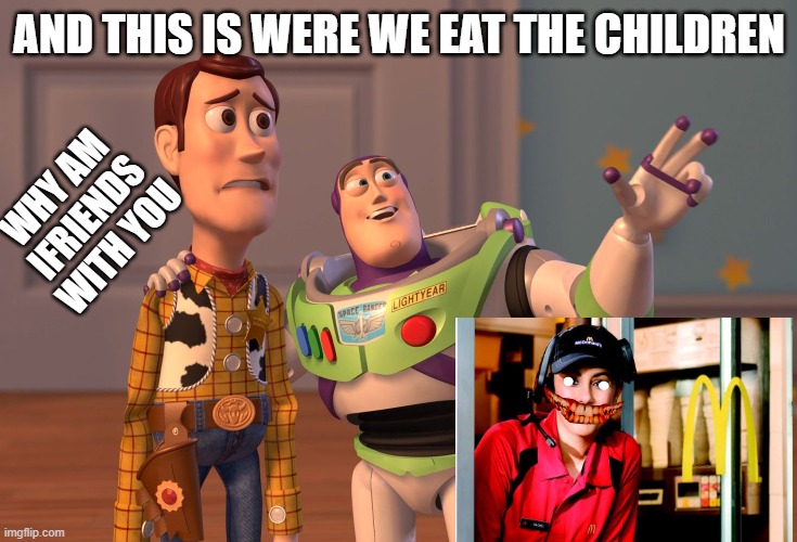 X, X Everywhere | AND THIS IS WERE WE EAT THE CHILDREN; WHY AM IFRIENDS WITH YOU | image tagged in memes,x x everywhere | made w/ Imgflip meme maker