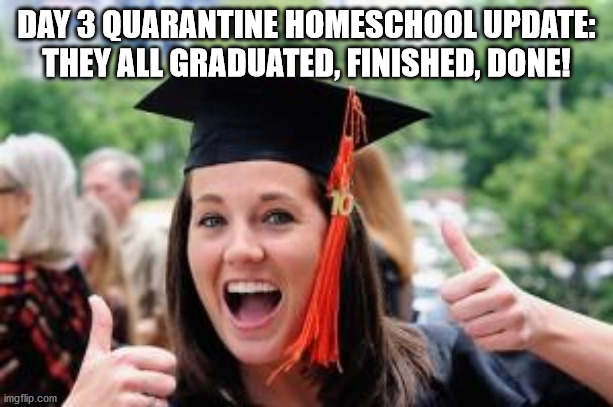 So over it | DAY 3 QUARANTINE HOMESCHOOL UPDATE:
THEY ALL GRADUATED, FINISHED, DONE! | image tagged in happy college graduate | made w/ Imgflip meme maker