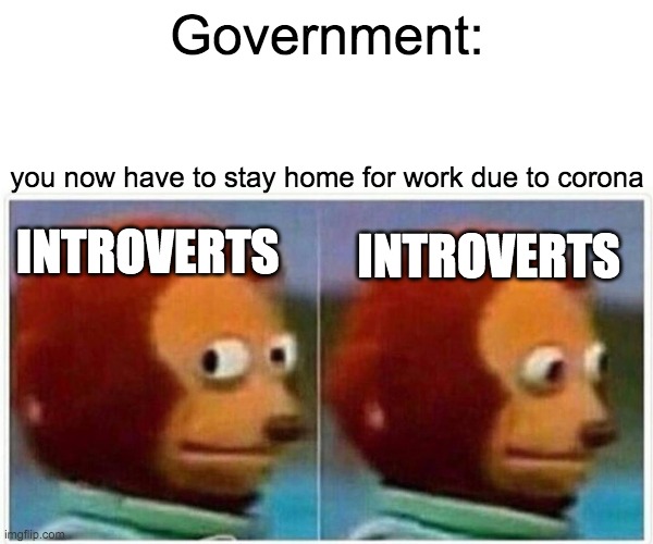 Monkey Puppet Meme | Government:; you now have to stay home for work due to corona; INTROVERTS; INTROVERTS | image tagged in memes,monkey puppet | made w/ Imgflip meme maker