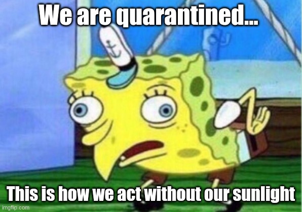 Mocking Spongebob | We are quarantined... This is how we act without our sunlight | image tagged in memes,mocking spongebob | made w/ Imgflip meme maker