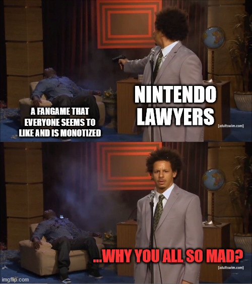 When a Company exercises their right to C&D a Fan project. | NINTENDO LAWYERS; A FANGAME THAT EVERYONE SEEMS TO LIKE AND IS MONOTIZED; ...WHY YOU ALL SO MAD? | image tagged in memes,who killed hannibal | made w/ Imgflip meme maker