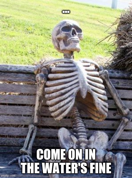 Waiting Skeleton | ... COME ON IN THE WATER'S FINE | image tagged in memes,waiting skeleton | made w/ Imgflip meme maker