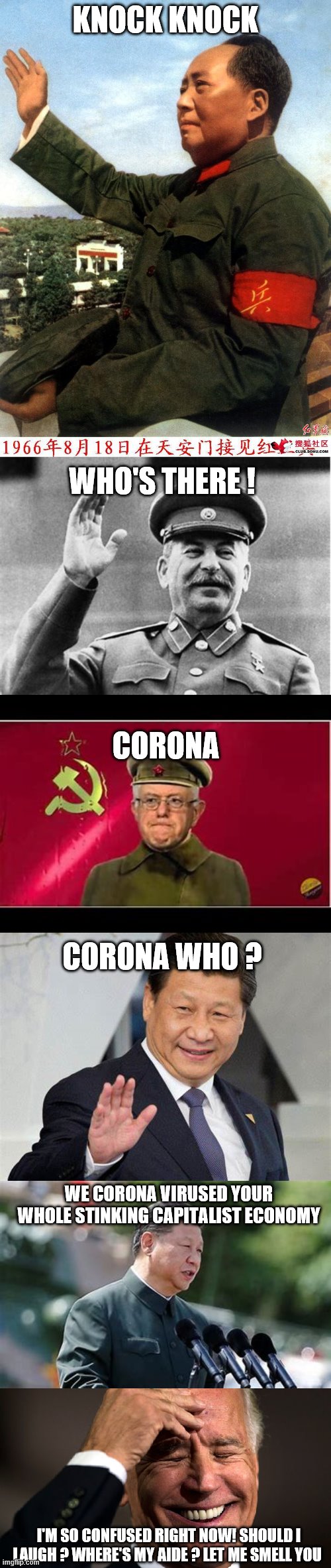 yep | KNOCK KNOCK; WHO'S THERE ! CORONA; CORONA WHO ? WE CORONA VIRUSED YOUR WHOLE STINKING CAPITALIST ECONOMY; I'M SO CONFUSED RIGHT NOW! SHOULD I LAUGH ? WHERE'S MY AIDE ? LET ME SMELL YOU | image tagged in china,joe biden,coronavirus,bernie sanders | made w/ Imgflip meme maker