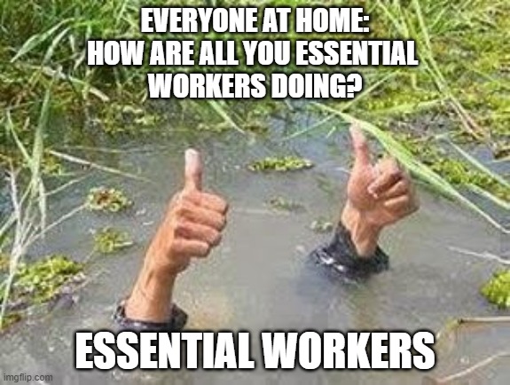 FLOODING THUMBS UP | EVERYONE AT HOME:
HOW ARE ALL YOU ESSENTIAL 
WORKERS DOING? ESSENTIAL WORKERS | image tagged in flooding thumbs up | made w/ Imgflip meme maker