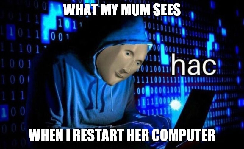 hac | WHAT MY MUM SEES; WHEN I RESTART HER COMPUTER | image tagged in hac | made w/ Imgflip meme maker