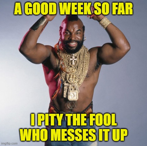 A GOOD WEEK SO FAR; I PITY THE FOOL WHO MESSES IT UP | image tagged in a good week so far | made w/ Imgflip meme maker