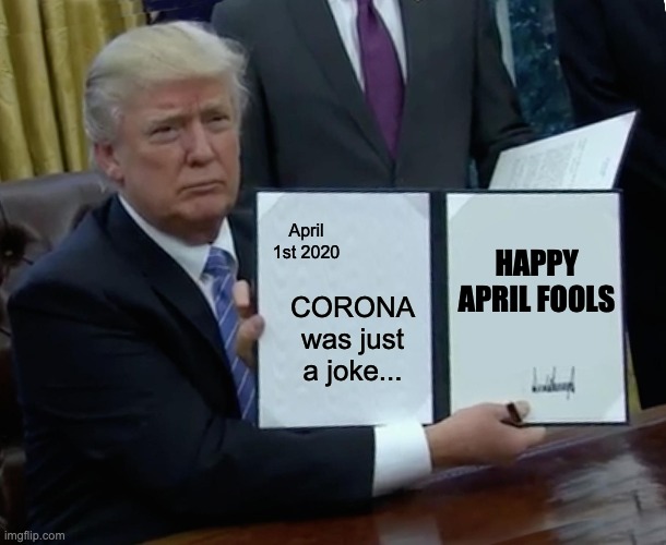 Trump Bill Signing | April 1st 2020; HAPPY APRIL FOOLS; CORONA was just a joke... | image tagged in memes,trump bill signing | made w/ Imgflip meme maker