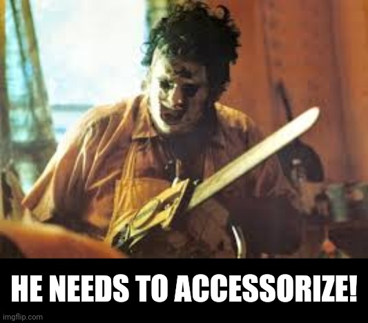 texas chainsaw | HE NEEDS TO ACCESSORIZE! | image tagged in texas chainsaw | made w/ Imgflip meme maker